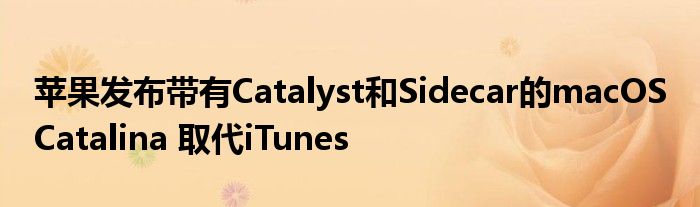 苹果发布带有Catalyst和Sidecar的macOS Catalina 取代iTunes