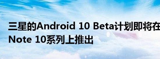 三星的Android 10 Beta计划即将在Galaxy Note 10系列上推出