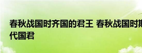 春秋战国时齐国的君王 春秋战国时期齐国历代国君