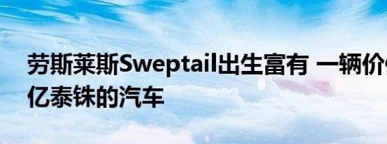 劳斯莱斯Sweptail出生富有 一辆价值超过4亿泰铢的汽车