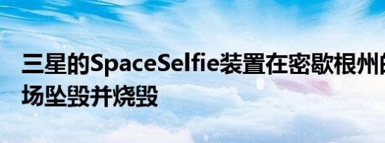 三星的SpaceSelfie装置在密歇根州的一个农场坠毁并烧毁