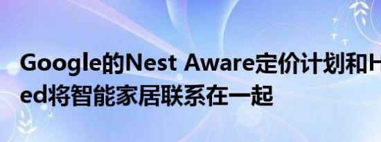 Google的Nest Aware定价计划和Home Feed将智能家居联系在一起