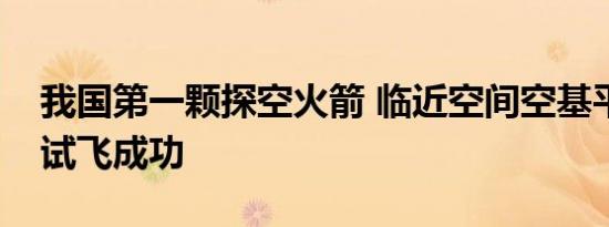 我国第一颗探空火箭 临近空间空基平台火箭试飞成功