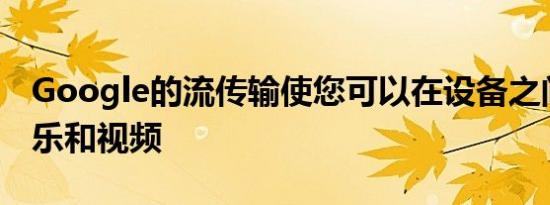 Google的流传输使您可以在设备之间移动音乐和视频