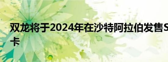 双龙将于2024年在沙特阿拉伯发售SUV和皮卡