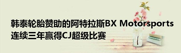 韩泰轮胎赞助的阿特拉斯BX Motorsports连续三年赢得CJ超级比赛