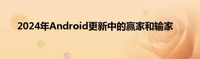 2024年Android更新中的赢家和输家