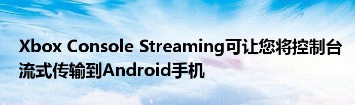 Xbox Console Streaming可让您将控制台流式传输到Android手机