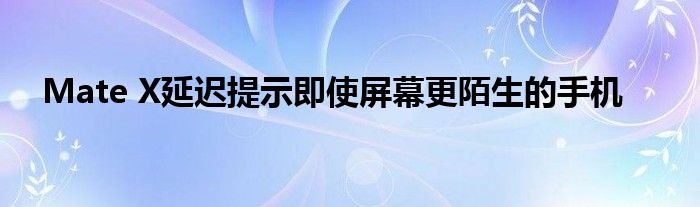 Mate X延迟提示即使屏幕更陌生的手机