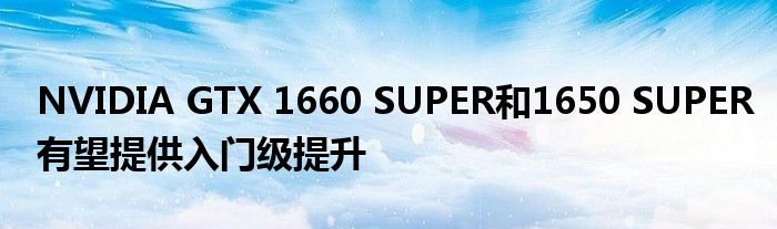 NVIDIA GTX 1660 SUPER和1650 SUPER有望提供入门级提升