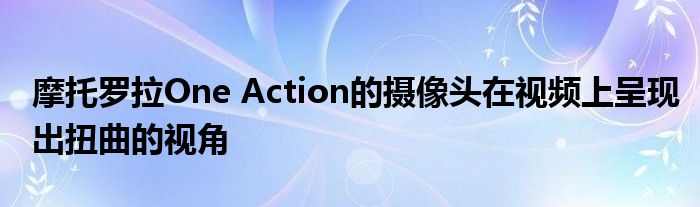 摩托罗拉One Action的摄像头在视频上呈现出扭曲的视角