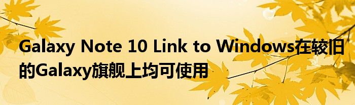 Galaxy Note 10 Link to Windows在较旧的Galaxy旗舰上均可使用