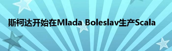 斯柯达开始在Mlada Boleslav生产Scala