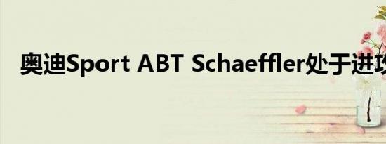 奥迪Sport ABT Schaeffler处于进攻模式