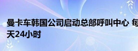 曼卡车韩国公司启动总部呼叫中心 每周7天每天24小时