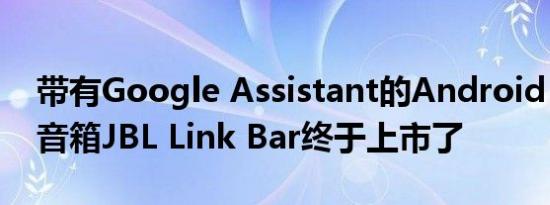 带有Google Assistant的Android TV条形音箱JBL Link Bar终于上市了