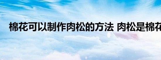 棉花可以制作肉松的方法 肉松是棉花做的