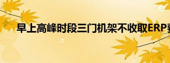 早上高峰时段三门机架不收取ERP费用