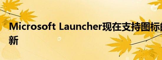 Microsoft Launcher现在支持图标的实时更新