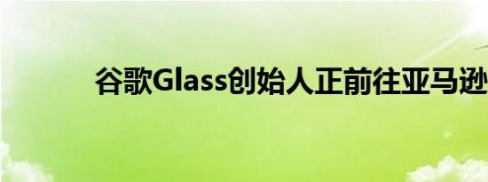 谷歌Glass创始人正前往亚马逊