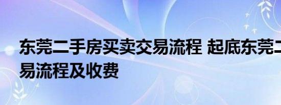 东莞二手房买卖交易流程 起底东莞二手房交易流程及收费