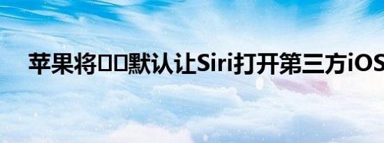 苹果将​​默认让Siri打开第三方iOS应用