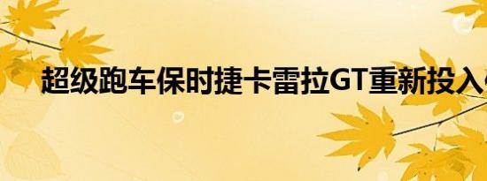 超级跑车保时捷卡雷拉GT重新投入使用