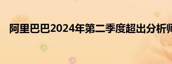 阿里巴巴2024年第二季度超出分析师预期