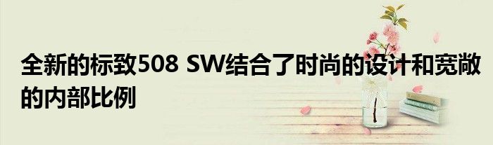 全新的标致508 SW结合了时尚的设计和宽敞的内部比例