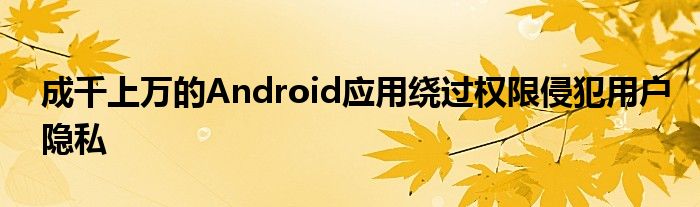 成千上万的Android应用绕过权限侵犯用户隐私