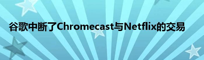 谷歌中断了Chromecast与Netflix的交易