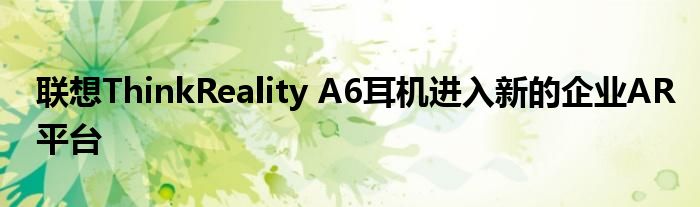 联想ThinkReality A6耳机进入新的企业AR平台