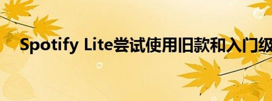 Spotify Lite尝试使用旧款和入门级手机