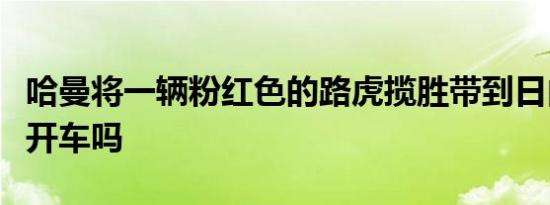 哈曼将一辆粉红色的路虎揽胜带到日内瓦您会开车吗