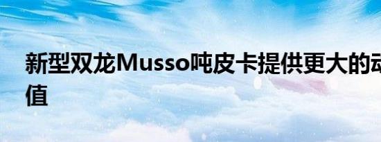 新型双龙Musso吨皮卡提供更大的动力和价值