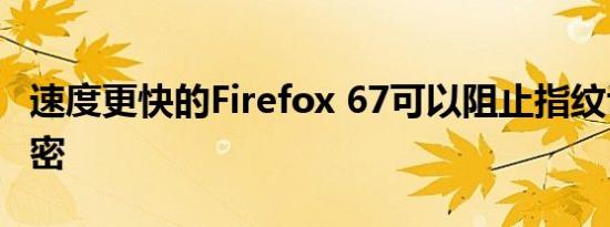 速度更快的Firefox 67可以阻止指纹识别和加密