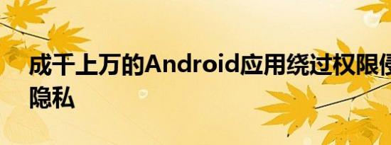 成千上万的Android应用绕过权限侵犯用户隐私