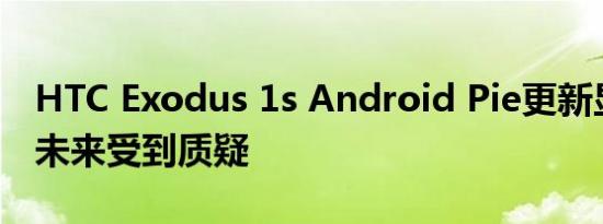 HTC Exodus 1s Android Pie更新显示移动未来受到质疑