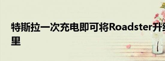 特斯拉一次充电即可将Roadster升级645公里