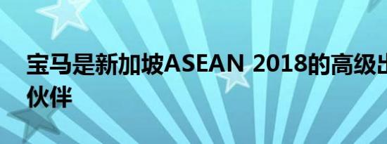 宝马是新加坡ASEAN 2018的高级出行合作伙伴