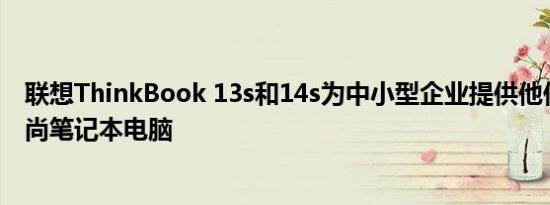 联想ThinkBook 13s和14s为中小型企业提供他们渴望的时尚笔记本电脑