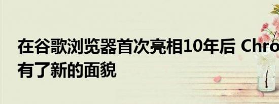 在谷歌浏览器首次亮相10年后 Chrome界面有了新的面貌