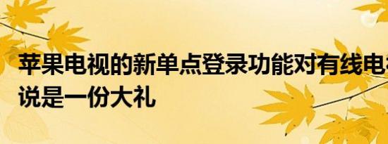 苹果电视的新单点登录功能对有线电视用户来说是一份大礼