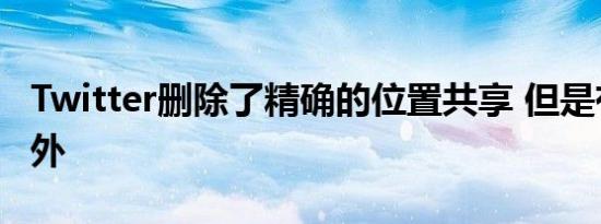 Twitter删除了精确的位置共享 但是有一个例外