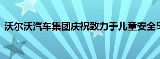 沃尔沃汽车集团庆祝致力于儿童安全50周年