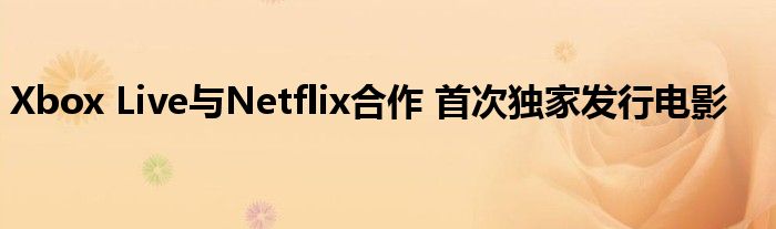 Xbox Live与Netflix合作 首次独家发行电影