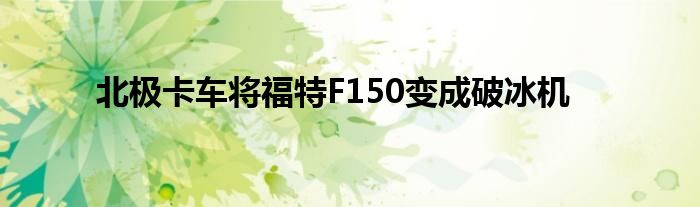 北极卡车将福特F150变成破冰机