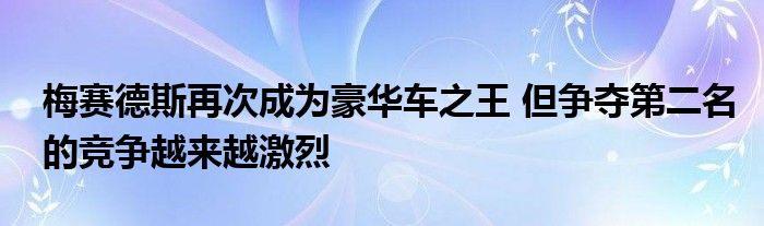 梅赛德斯再次成为豪华车之王 但争夺第二名的竞争越来越激烈