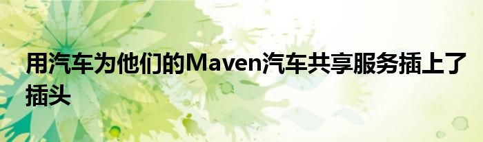 用汽车为他们的Maven汽车共享服务插上了插头