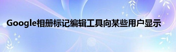 Google相册标记编辑工具向某些用户显示